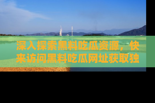 深入探索黑料吃瓜资源，快来访问黑料吃瓜网址获取独家内容！