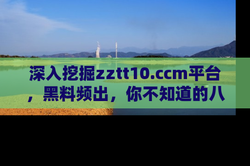 深入挖掘zztt10.ccm平台，黑料频出，你不知道的八卦尽在其中！