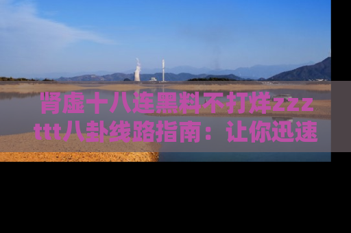 肾虚十八连黑料不打烊zzzttt八卦线路指南:让你迅速掌握热点事件脉络