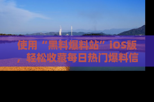 使用“黑料爆料站”iOS版,轻松收藏每日热门爆料信息!