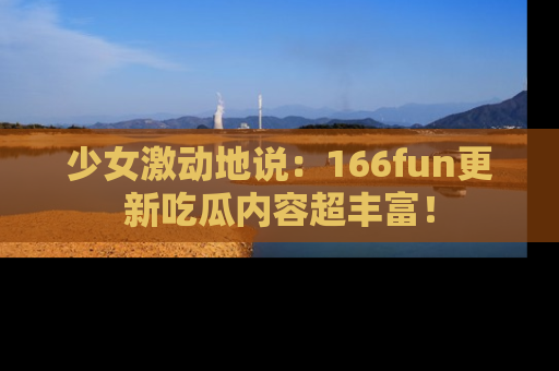 少女激动地说：166fun更新吃瓜内容超丰富！