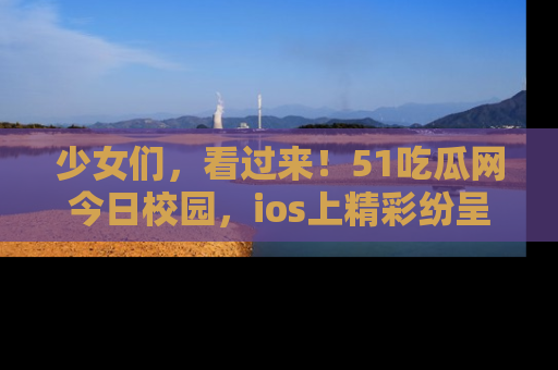 少女们，看过来！51吃瓜网今日校园，ios上精彩纷呈！