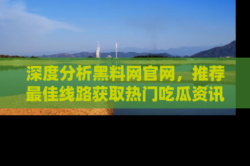深度分析黑料网官网，推荐最佳线路获取热门吃瓜资讯
