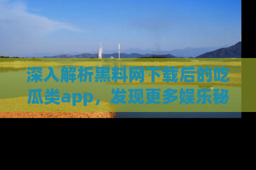 深入解析黑料网下载后的吃瓜类app，发现更多娱乐秘密