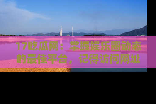 17吃瓜网:掌握娱乐圈动态的最佳平台,记得访问网址获取新鲜资讯!