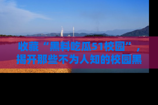 收藏“黑料吃瓜51校园”,揭开那些不为人知的校园黑幕!