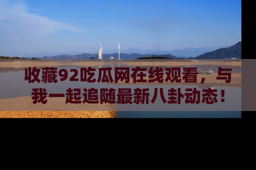 收藏92吃瓜网在线观看,与我一起追随最新八卦动态!