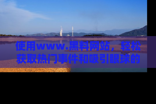 使用www.黑料网站,轻松获取热门事件和吸引眼球的黑料