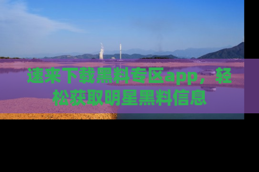 速来下载黑料专区app，轻松获取明星黑料信息