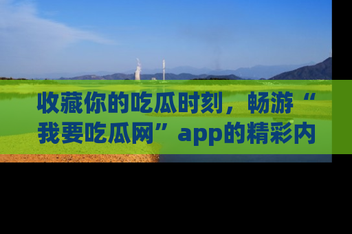 收藏你的吃瓜时刻,畅游“我要吃瓜网”app的精彩内容