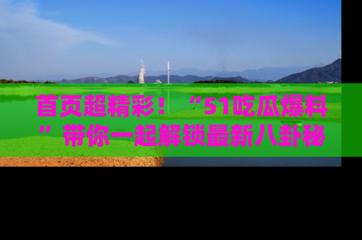 首页超精彩!“51吃瓜爆料”带你一起解锁最新八卦秘闻!