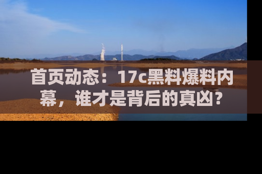 首页动态:17c黑料爆料内幕,谁才是背后的真凶?