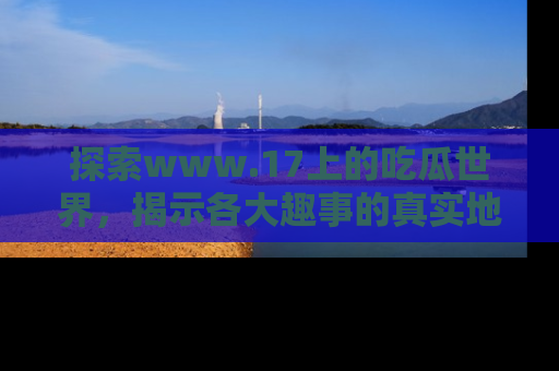 探索www.17上的吃瓜世界，揭示各大趣事的真实地址