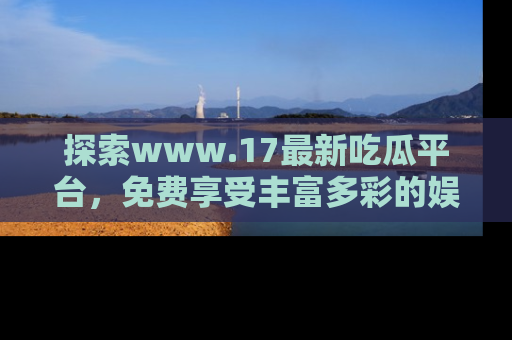 探索www.17最新吃瓜平台，免费享受丰富多彩的娱乐体验！