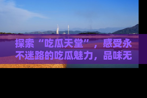探索“吃瓜天堂”，感受永不迷路的吃瓜魅力，品味无尽的美食！