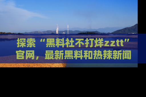 探索“黑料社不打烊zztt”官网，最新黑料和热辣新闻等你来发掘