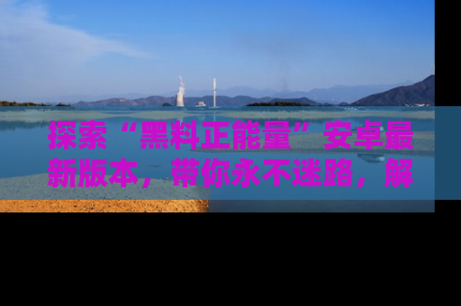 探索“黑料正能量”安卓最新版本，带你永不迷路，解锁无尽秘密！