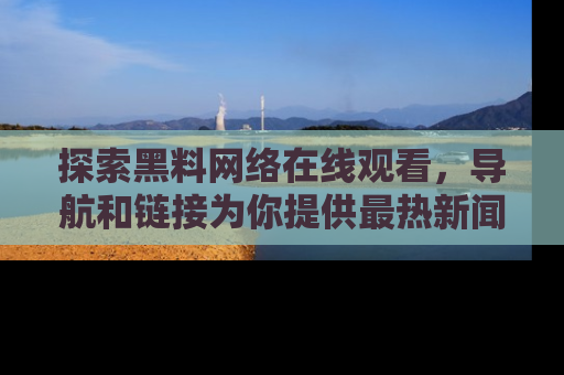 探索黑料网络在线观看，导航和链接为你提供最热新闻！
