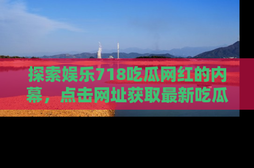 探索娱乐718吃瓜网红的内幕,点击网址获取最新吃瓜资讯。