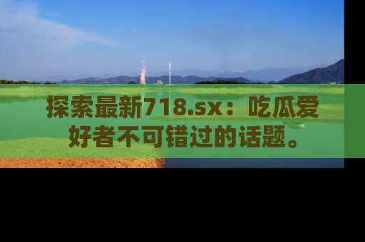 探索最新718.sx:吃瓜爱好者不可错过的话题。