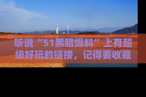 听说“51黑暗爆料”上有超级好玩的链接,记得要收藏哦!