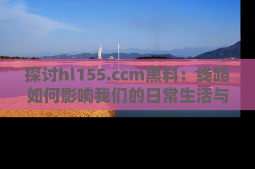 探讨hl155.ccm黑料:线路如何影响我们的日常生活与娱乐选择?