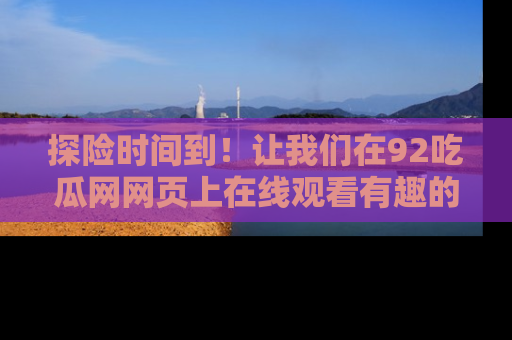 探险时间到!让我们在92吃瓜网网页上在线观看有趣的瓜,好奇的传送门等你来!