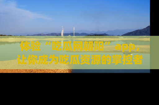 体验“吃瓜网朝阳”app,让你成为吃瓜资源的掌控者,独家资讯尽在掌握!