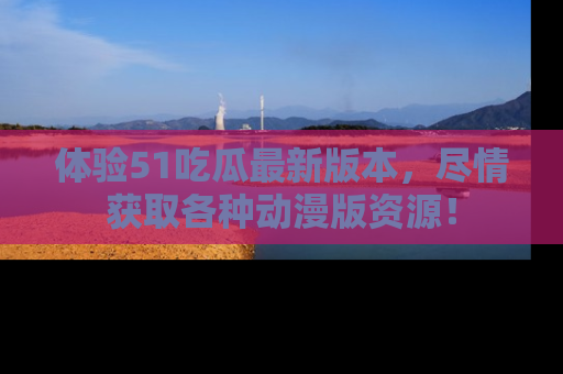 体验51吃瓜最新版本,尽情获取各种动漫版资源!