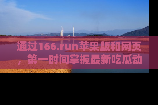 通过166.run苹果版和网页,第一时间掌握最新吃瓜动态!