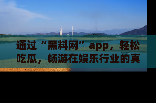 通过“黑料网”app,轻松吃瓜,畅游在娱乐行业的真实世界!