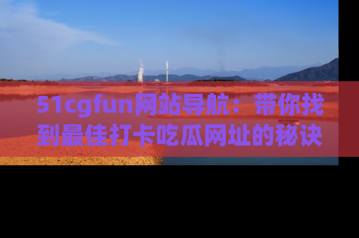 51cgfun网站导航:带你找到最佳打卡吃瓜网址的秘诀