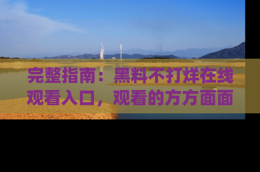 完整指南:黑料不打烊在线观看入口,观看的方方面面与app选择