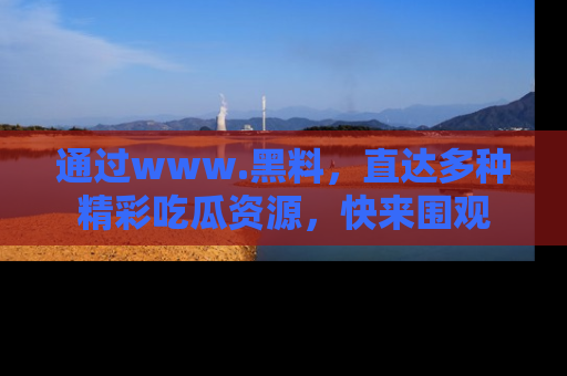 通过www.黑料,直达多种精彩吃瓜资源,快来围观