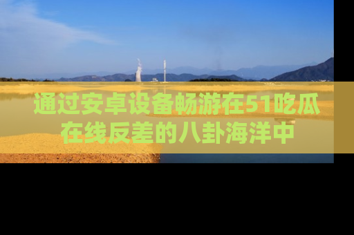 通过安卓设备畅游在51吃瓜在线反差的八卦海洋中