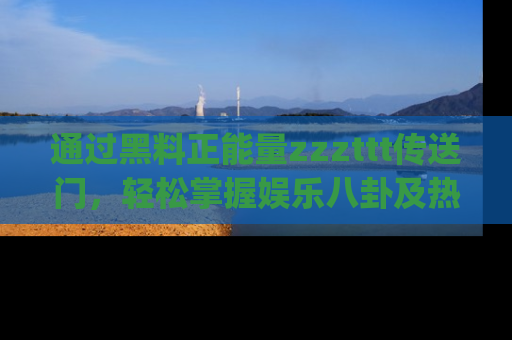 通过黑料正能量zzzttt传送门,轻松掌握娱乐八卦及热辣链接,不妨试试我们的app吧!