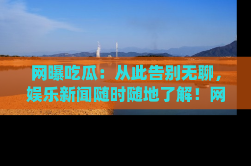 网曝吃瓜:从此告别无聊,娱乐新闻随时随地了解!网址:www.wangbaoegua.com