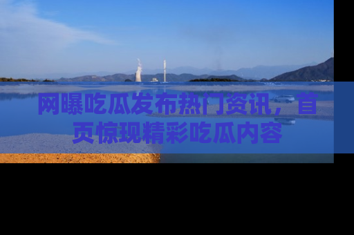 网曝吃瓜发布热门资讯,首页惊现精彩吃瓜内容