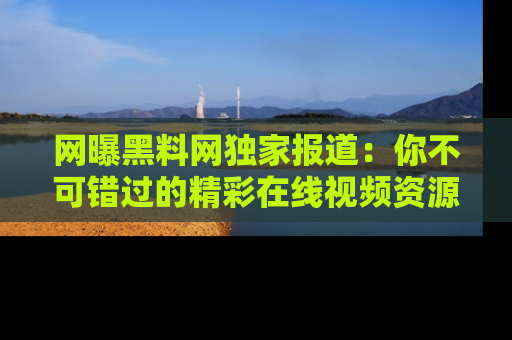 网曝黑料网独家报道:你不可错过的精彩在线视频资源推荐!