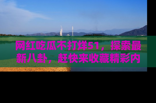 网红吃瓜不打烊51,探索最新八卦,赶快来收藏精彩内容!