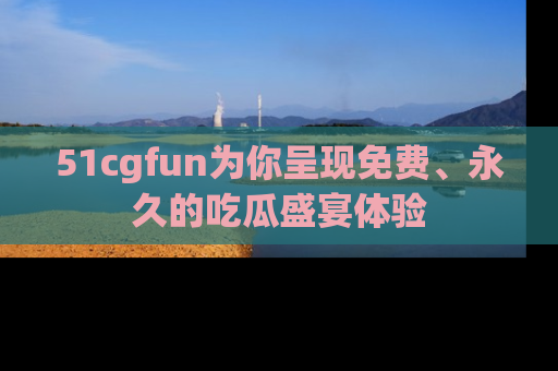 51cgfun为你呈现免费、永久的吃瓜盛宴体验