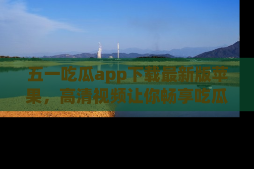 五一吃瓜app下载最新版苹果,高清视频让你畅享吃瓜乐趣