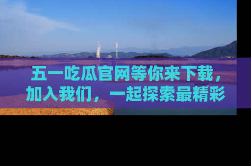 五一吃瓜官网等你来下载，加入我们，一起探索最精彩的吃瓜世界！