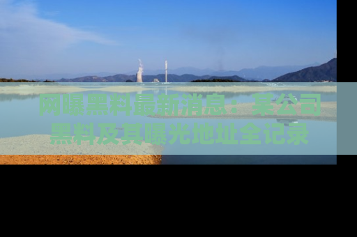 网曝黑料最新消息:某公司黑料及其曝光地址全记录