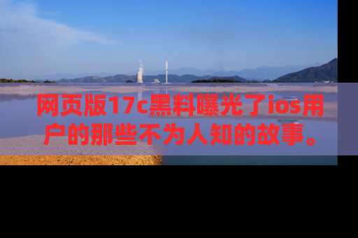 网页版17c黑料曝光了ios用户的那些不为人知的故事。