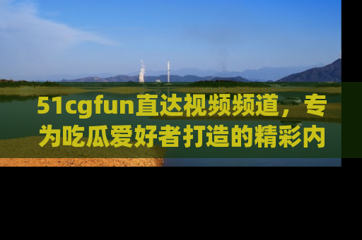 51cgfun直达视频频道,专为吃瓜爱好者打造的精彩内容库!