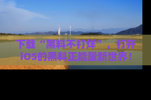 下载“黑料不打烊”，打开iOS的黑料正能量新世界！