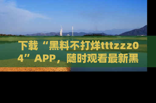 下载“黑料不打烊tttzzz04”APP，随时观看最新黑料不打烊tttzzz04在线！
