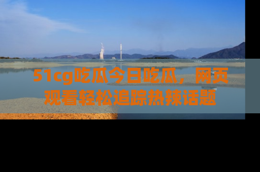 51cg吃瓜今日吃瓜,网页观看轻松追踪热辣话题