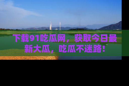下载91吃瓜网，获取今日最新大瓜，吃瓜不迷路！